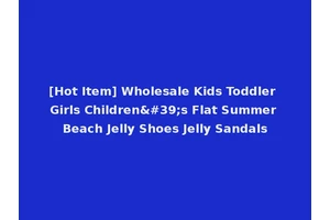 [Hot Item] Wholesale Kids Toddler Girls Children's Flat Summer Beach Jelly Shoes Jelly Sandals