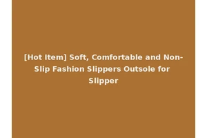 [Hot Item] Soft, Comfortable and Non-Slip Fashion Slippers Outsole for Slipper