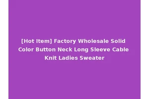 [Hot Item] Factory Wholesale Solid Color Button Neck Long Sleeve Cable Knit Ladies Sweater