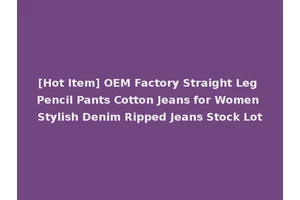 [Hot Item] OEM Factory Straight Leg Pencil Pants Cotton Jeans for Women Stylish Denim Ripped Jeans Stock Lot