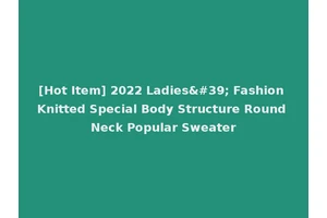 [Hot Item] 2022 Ladies' Fashion Knitted Special Body Structure Round Neck Popular Sweater