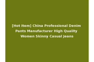[Hot Item] China Professional Denim Pants Manufacturer High Quality Women Skinny Casual Jeans