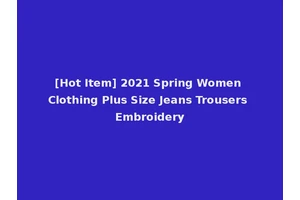 [Hot Item] 2021 Spring Women Clothing Plus Size Jeans Trousers Embroidery
