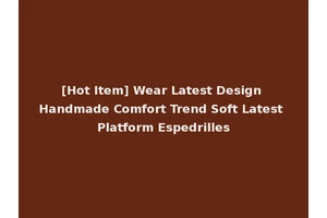 [Hot Item] Wear Latest Design Handmade Comfort Trend Soft Latest Platform Espedrilles