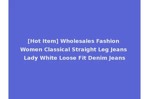 [Hot Item] Wholesales Fashion Women Classical Straight Leg Jeans Lady White Loose Fit Denim Jeans