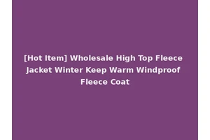 [Hot Item] Wholesale High Top Fleece Jacket Winter Keep Warm Windproof Fleece Coat