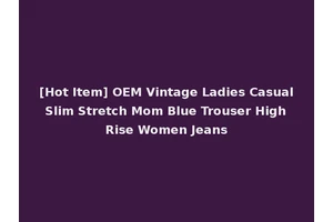 [Hot Item] OEM Vintage Ladies Casual Slim Stretch Mom Blue Trouser High Rise Women Jeans
