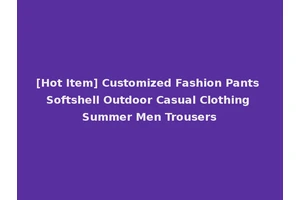 [Hot Item] Customized Fashion Pants Softshell Outdoor Casual Clothing Summer Men Trousers