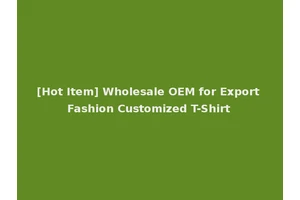 [Hot Item] Wholesale OEM for Export Fashion Customized T-Shirt