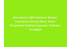 [Hot Item] OEM Autumn Winter Cashmere Round Neck Twist Thickened Knitted Sweater Pullover Cardigan