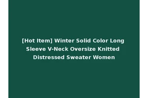 [Hot Item] Winter Solid Color Long Sleeve V-Neck Oversize Knitted Distressed Sweater Women