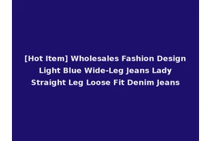 [Hot Item] Wholesales Fashion Design Light Blue Wide-Leg Jeans Lady Straight Leg Loose Fit Denim Jeans