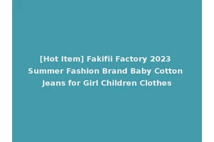 [Hot Item] Fakifii Factory 2023 Summer Fashion Brand Baby Cotton Jeans for Girl Children Clothes