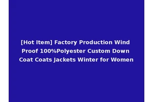 [Hot Item] Factory Production Wind Proof 100%Polyester Custom Down Coat Coats Jackets Winter for Women