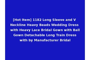 [Hot Item] 1182 Long Sleeve and V Neckline Heavy Beads Wedding Dress with Heavy Lace Bridal Gown with Ball Gown Detachable Long Train Dress with by Manufacturer Bridal