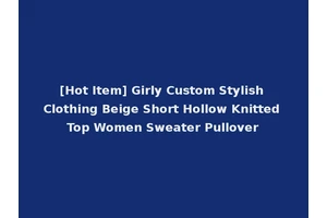 [Hot Item] Girly Custom Stylish Clothing Beige Short Hollow Knitted Top Women Sweater Pullover