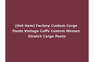 [Hot Item] Factory Custom Cargo Pants Vintage Cuffs Custom Women Stretch Cargo Pants