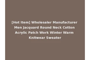 [Hot Item] Wholesaler Manufacturer Men Jacquard Round Neck Cotton Acrylic Patch Work Winter Warm Knitwear Sweater
