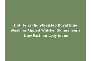 [Hot Item] High-Waisted Royal Blue Washing Ripped Whisker Skinny Jeans New Fashion Lady Jeans
