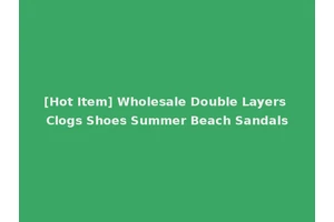 [Hot Item] Wholesale Double Layers Clogs Shoes Summer Beach Sandals