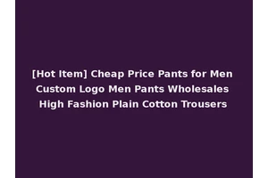 [Hot Item] Cheap Price Pants for Men Custom Logo Men Pants Wholesales High Fashion Plain Cotton Trousers