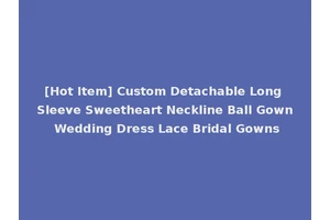 [Hot Item] Custom Detachable Long Sleeve Sweetheart Neckline Ball Gown Wedding Dress Lace Bridal Gowns