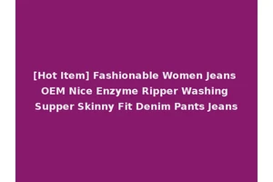 [Hot Item] Fashionable Women Jeans OEM Nice Enzyme Ripper Washing Supper Skinny Fit Denim Pants Jeans