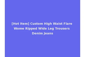 [Hot Item] Custom High Waist Flare Wome Ripped Wide Leg Trousers Denim Jeans