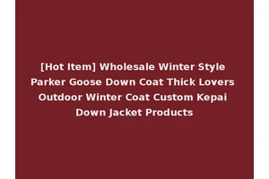 [Hot Item] Wholesale Winter Style Parker Goose Down Coat Thick Lovers Outdoor Winter Coat Custom Kepai Down Jacket Products