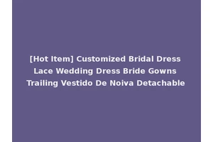 [Hot Item] Customized Bridal Dress Lace Wedding Dress Bride Gowns Trailing Vestido De Noiva Detachable