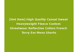 [Hot Item] High Quality Casual Sweat Heavyweight Fleece Custom Streetwear Reflective Cotton French Terry Ess Mens Shorts
