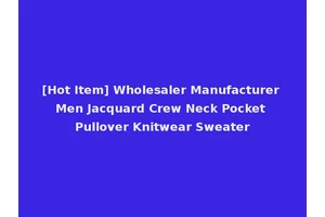 [Hot Item] Wholesaler Manufacturer Men Jacquard Crew Neck Pocket Pullover Knitwear Sweater