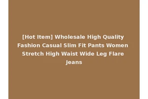 [Hot Item] Wholesale High Quality Fashion Casual Slim Fit Pants Women Stretch High Waist Wide Leg Flare Jeans