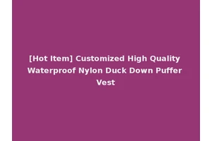 [Hot Item] Customized High Quality Waterproof Nylon Duck Down Puffer Vest