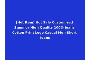 [Hot Item] Hot Sale Customized Summer High Quality 100% Jeans Cotton Print Logo Casual Men Short Jeans