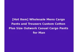 [Hot Item] Wholesale Mens Cargo Pants and Trousers Custom Cotton Plus Size Outwork Casual Cargo Pants for Man