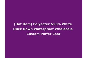 [Hot Item] Polyester &90% White Duck Down Waterproof Wholesale Custom Puffer Coat