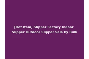 [Hot Item] Slipper Factory Indoor Slipper Outdoor Slipper Sale by Bulk