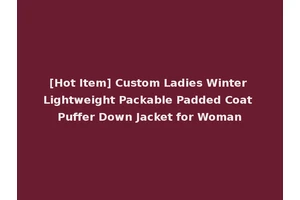 [Hot Item] Custom Ladies Winter Lightweight Packable Padded Coat Puffer Down Jacket for Woman