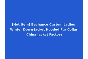 [Hot Item] Bechance Custom Ladies Winter Down Jacket Hooded Fur Collar China Jacket Factory
