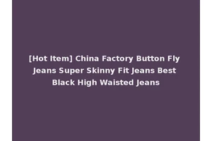 [Hot Item] China Factory Button Fly Jeans Super Skinny Fit Jeans Best Black High Waisted Jeans