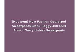[Hot Item] New Fashion Oversized Sweatpants Blank Baggy 400 GSM French Terry Unisex Sweatpants
