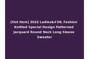 [Hot Item] 2022 Ladies' Fashion Knitted Special Design Patterned Jacquard Round Neck Long Sleeve Sweater