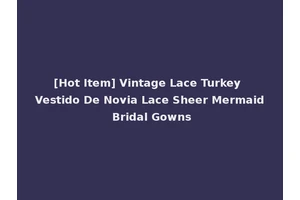 [Hot Item] Vintage Lace Turkey Vestido De Novia Lace Sheer Mermaid Bridal Gowns