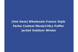 [Hot Item] Wholesale France Style Parka Custom Men's Puffer Jacket Outdoor Winter