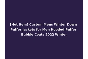 [Hot Item] Custom Mens Winter Down Puffer Jackets for Men Hooded Puffer Bubble Coats 2022 Winter