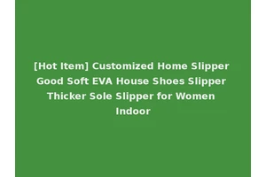 [Hot Item] Customized Home Slipper Good Soft EVA House Shoes Slipper Thicker Sole Slipper for Women Indoor