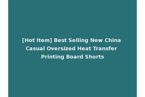 [Hot Item] Best Selling New China Casual Oversized Heat Transfer Printing Board Shorts