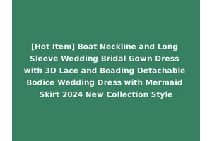 [Hot Item] Boat Neckline and Long Sleeve Wedding Bridal Gown Dress with 3D Lace and Beading Detachable Bodice Wedding Dress with Mermaid Skirt 2024 New Collection Style