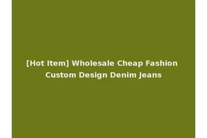 [Hot Item] Wholesale Cheap Fashion Custom Design Denim Jeans